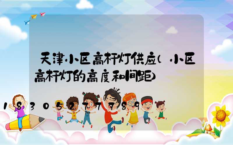 天津小区高杆灯供应(小区高杆灯的高度和间距)