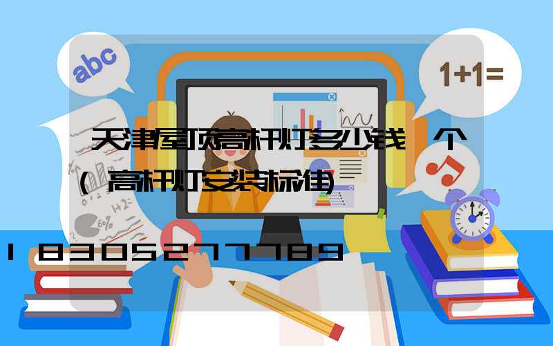 天津屋顶高杆灯多少钱一个(高杆灯安装标准)