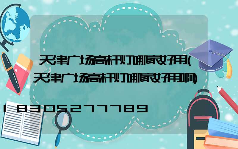 天津广场高杆灯哪家好用(天津广场高杆灯哪家好用啊)