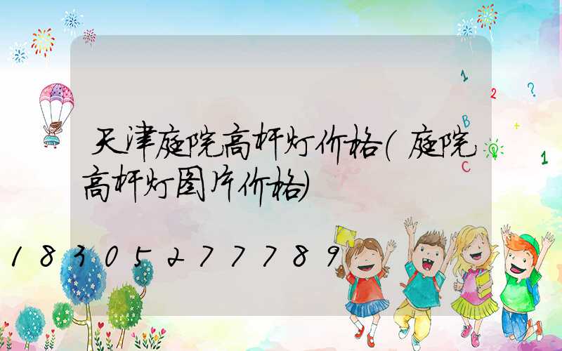 天津庭院高杆灯价格(庭院高杆灯图片价格)