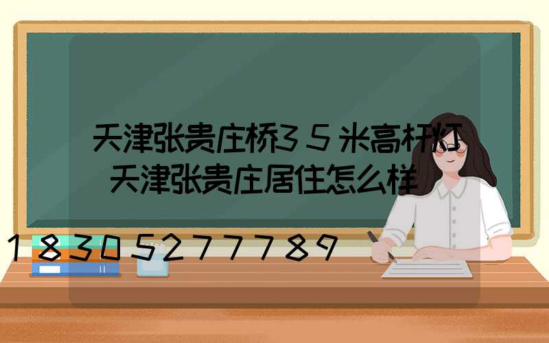 天津张贵庄桥35米高杆灯(天津张贵庄居住怎么样)