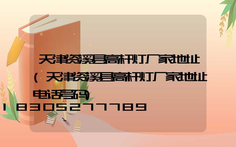天津资溪县高杆灯厂家地址(天津资溪县高杆灯厂家地址电话号码)