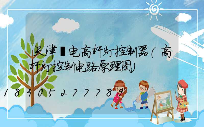天津锂电高杆灯控制器(高杆灯控制电路原理图)
