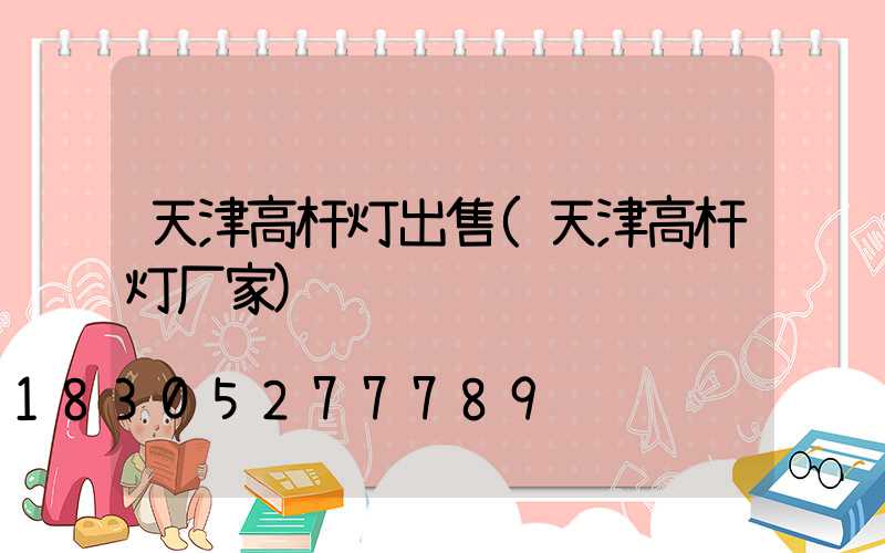 天津高杆灯出售(天津高杆灯厂家)