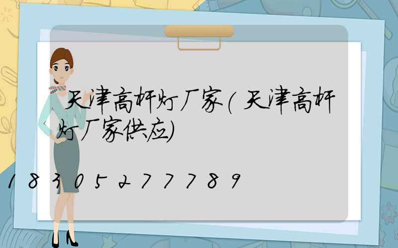 天津高杆灯厂家(天津高杆灯厂家供应)