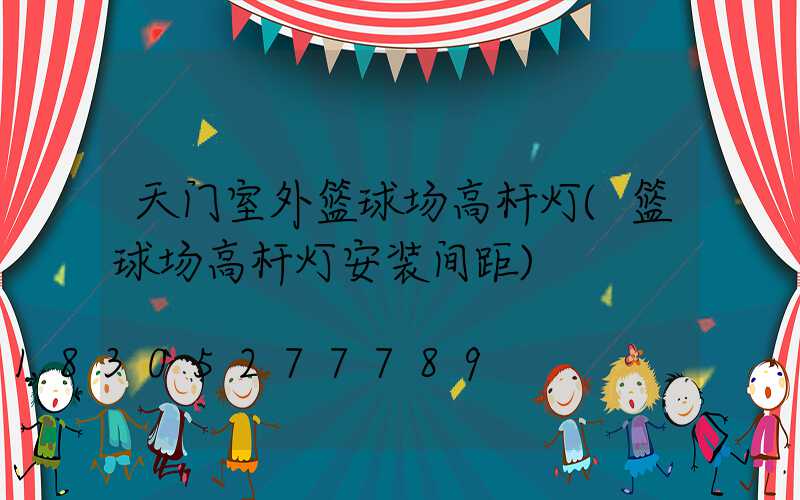 天门室外篮球场高杆灯(篮球场高杆灯安装间距)