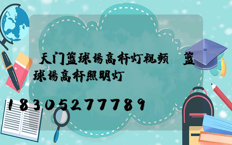 天门篮球场高杆灯视频(篮球场高杆照明灯)