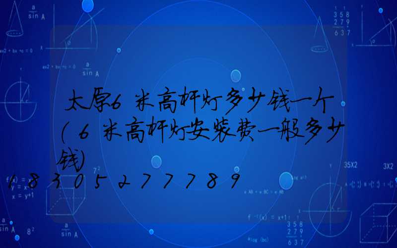 太原6米高杆灯多少钱一个(6米高杆灯安装费一般多少钱)