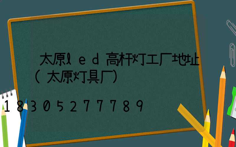 太原led高杆灯工厂地址(太原灯具厂)