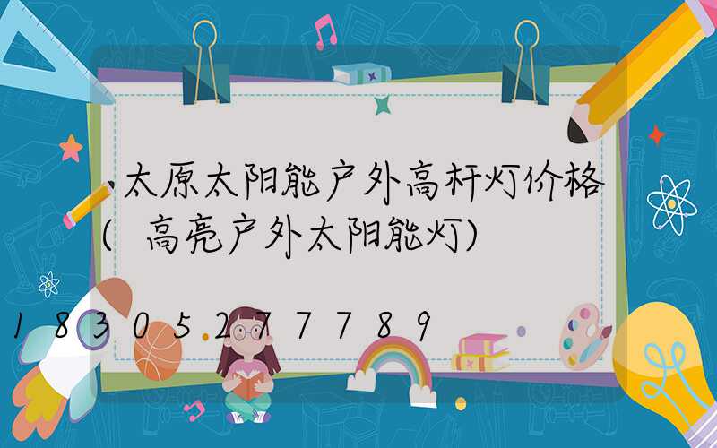 太原太阳能户外高杆灯价格(高亮户外太阳能灯)
