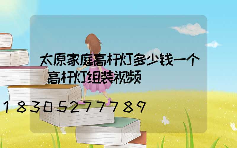 太原家庭高杆灯多少钱一个(高杆灯组装视频)
