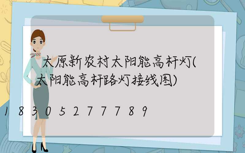太原新农村太阳能高杆灯(太阳能高杆路灯接线图)