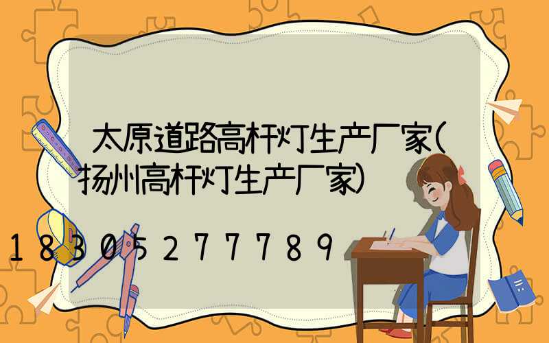 太原道路高杆灯生产厂家(扬州高杆灯生产厂家)