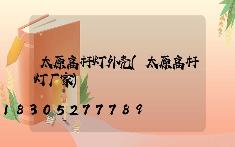 太原高杆灯外壳(太原高杆灯厂家)