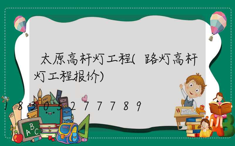 太原高杆灯工程(路灯高杆灯工程报价)