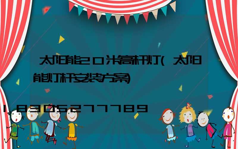 太阳能20米高杆灯(太阳能灯杆安装方案)