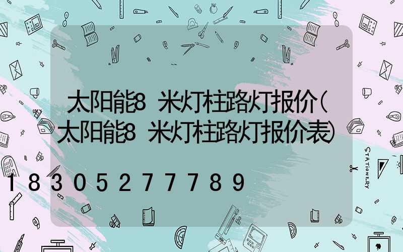 太阳能8米灯柱路灯报价(太阳能8米灯柱路灯报价表)