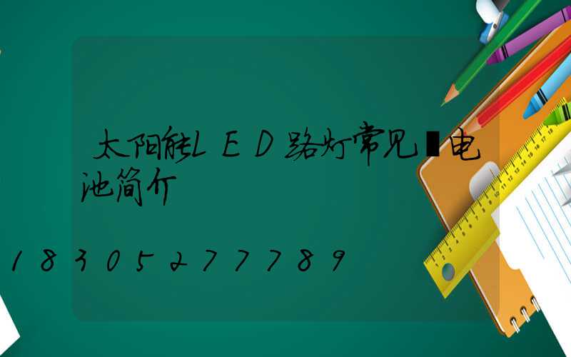 太阳能LED路灯常见锂电池简介