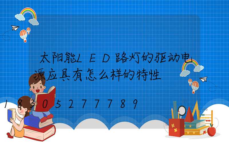 太阳能LED路灯的驱动电源应具有怎么样的特性