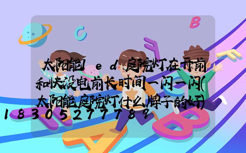 太阳能led庭院灯在开前和快没电前长时间一闪一闪(太阳能庭院灯什么牌子的好)