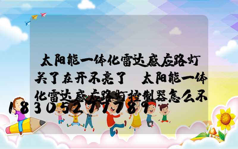 太阳能一体化雷达感应路灯关了在开不亮了(太阳能一体化雷达感应路灯控制器怎么不亮)