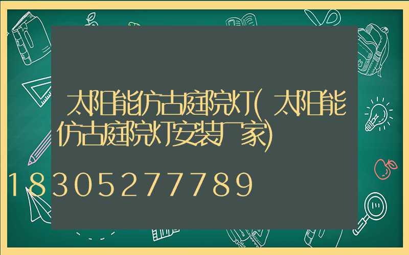 太阳能仿古庭院灯(太阳能仿古庭院灯安装厂家)