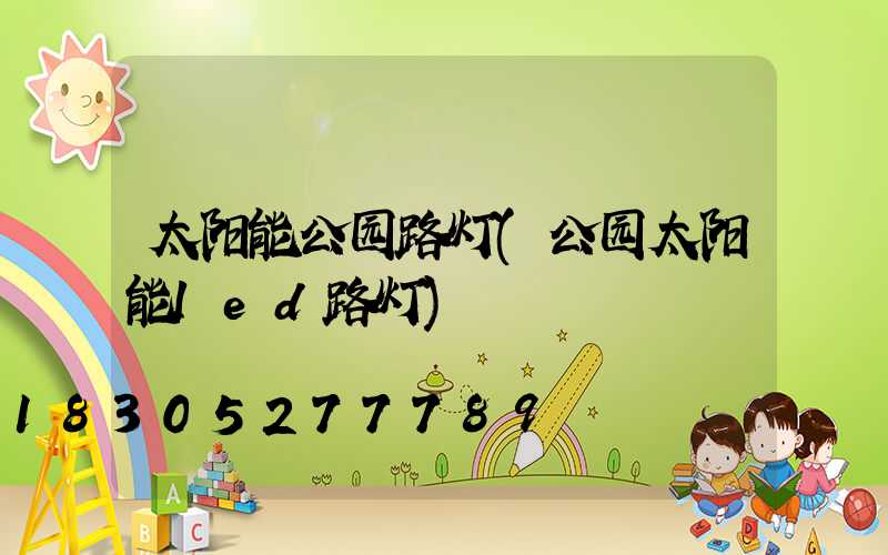 太阳能公园路灯(公园太阳能led路灯)