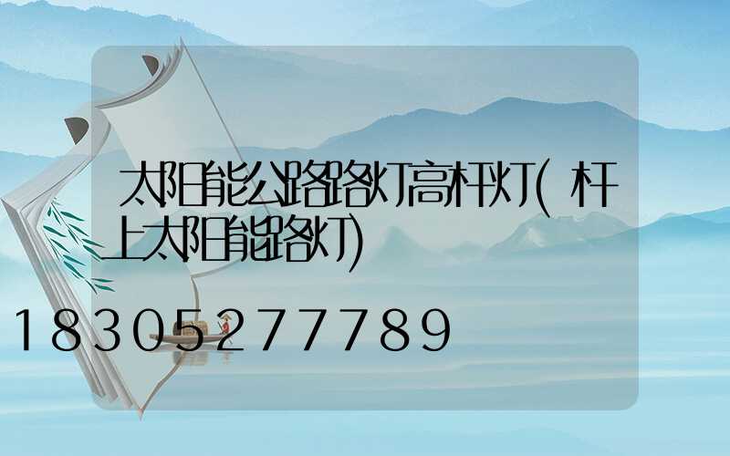 太阳能公路路灯高杆灯(杆上太阳能路灯)
