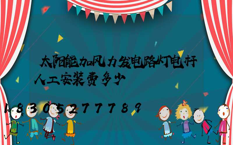 太阳能加风力发电路灯电杆人工安装费多少