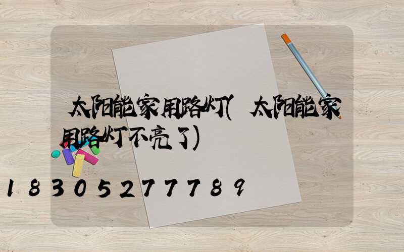 太阳能家用路灯(太阳能家用路灯不亮了)