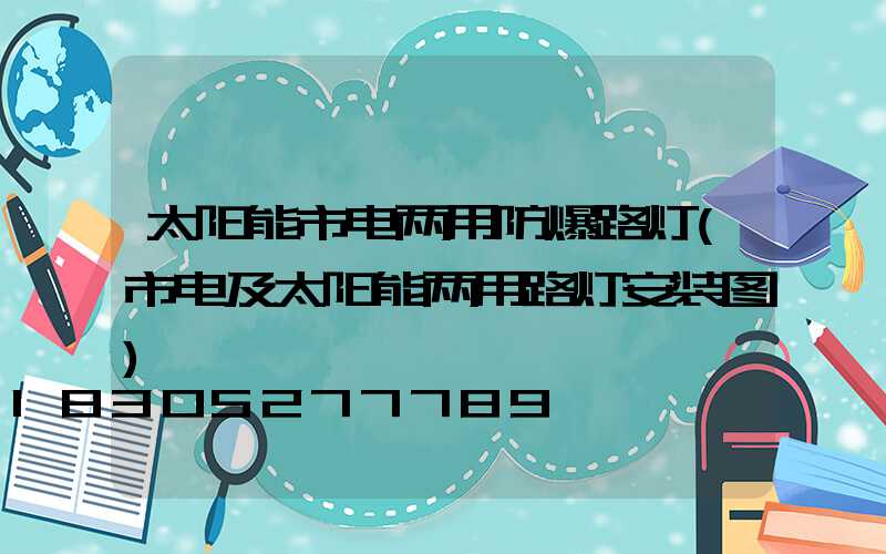 太阳能市电两用防爆路灯(市电及太阳能两用路灯安装图)