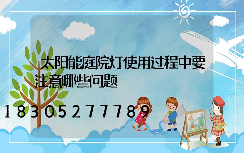 太阳能庭院灯使用过程中要注意哪些问题