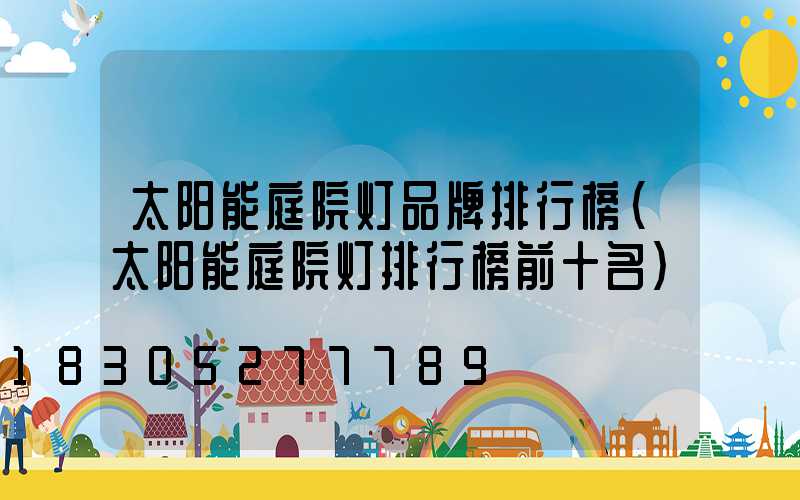太阳能庭院灯品牌排行榜(太阳能庭院灯排行榜前十名)