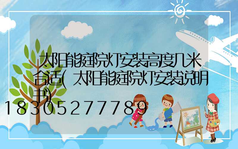 太阳能庭院灯安装高度几米合适(太阳能庭院灯安装说明书)