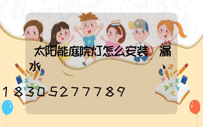 太阳能庭院灯怎么安装(漏水)