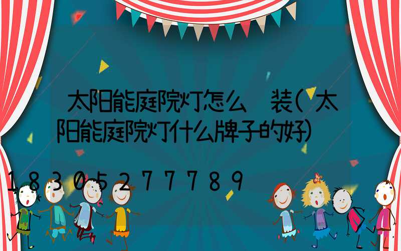 太阳能庭院灯怎么组装(太阳能庭院灯什么牌子的好)