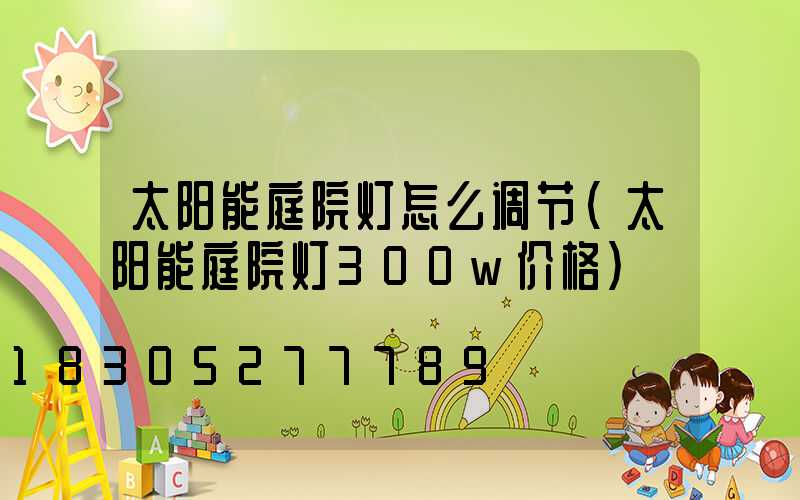 太阳能庭院灯怎么调节(太阳能庭院灯300w价格)