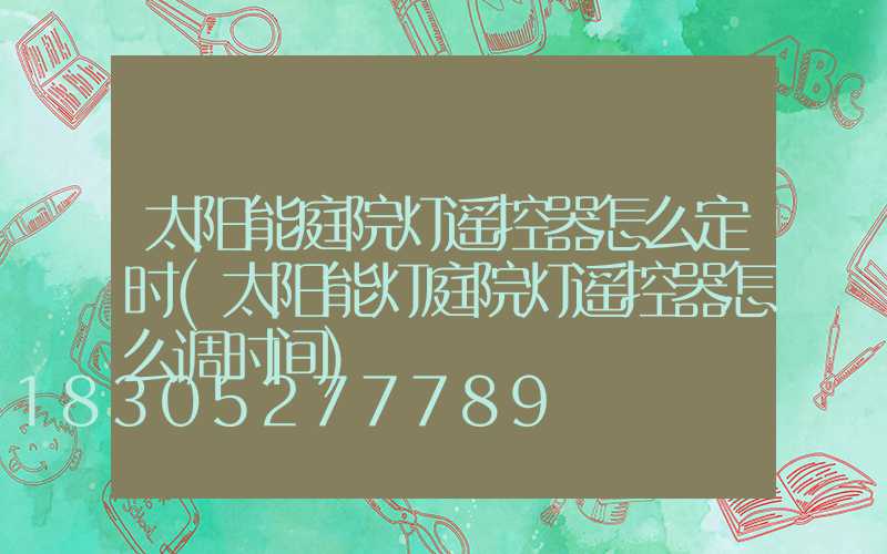 太阳能庭院灯遥控器怎么定时(太阳能灯庭院灯遥控器怎么调时间)