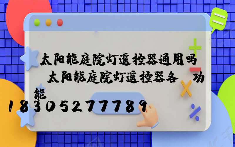 太阳能庭院灯遥控器通用吗(太阳能庭院灯遥控器各键功能)