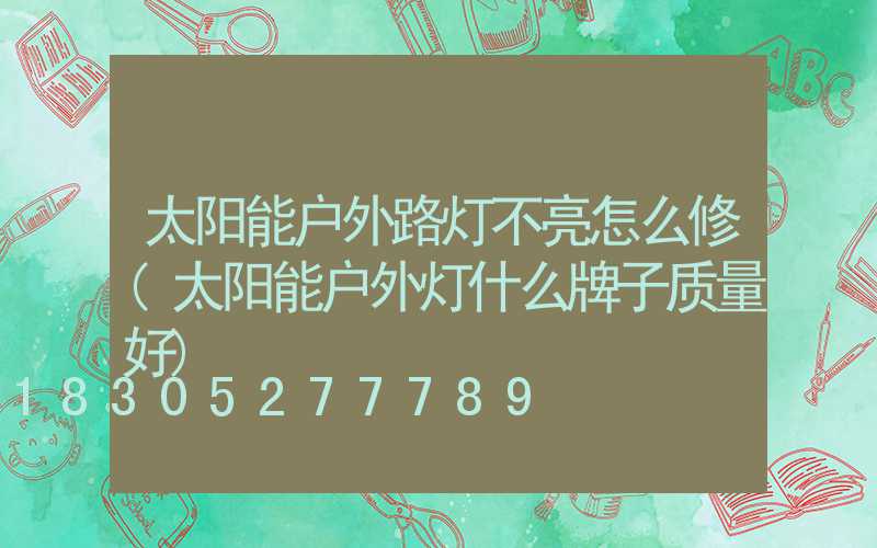 太阳能户外路灯不亮怎么修(太阳能户外灯什么牌子质量好)
