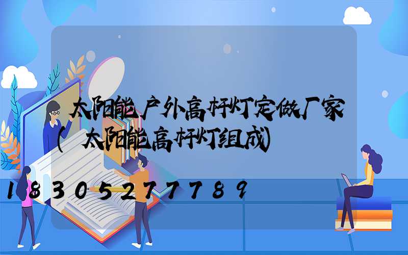 太阳能户外高杆灯定做厂家(太阳能高杆灯组成)
