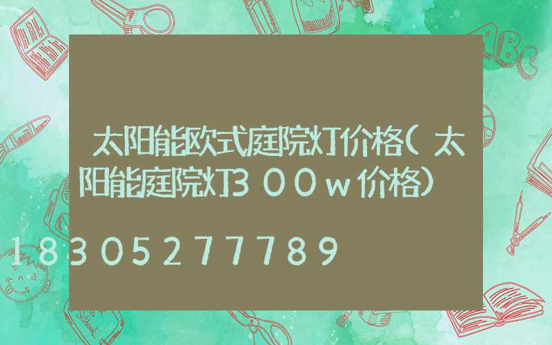 太阳能欧式庭院灯价格(太阳能庭院灯300w价格)