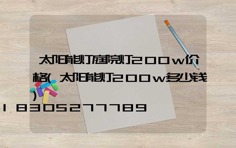 太阳能灯庭院灯200w价格(太阳能灯200w多少钱)