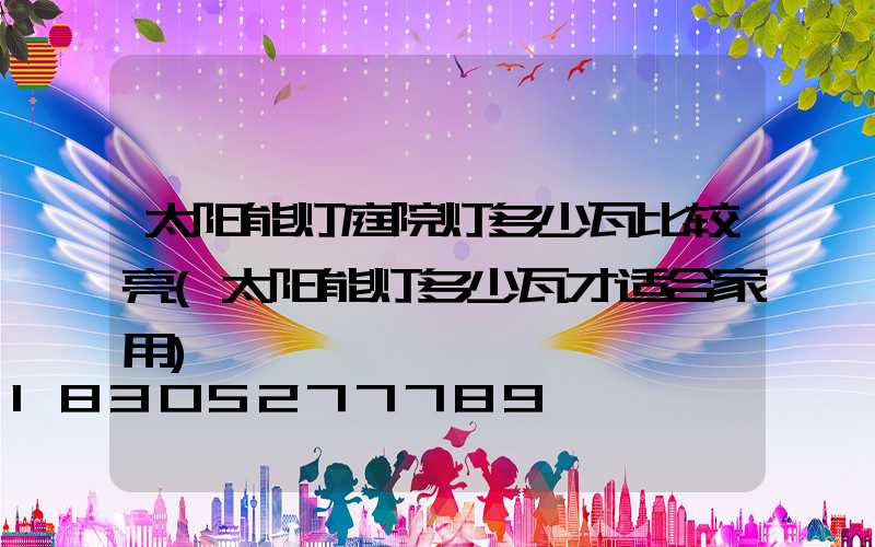 太阳能灯庭院灯多少瓦比较亮(太阳能灯多少瓦才适合家用)