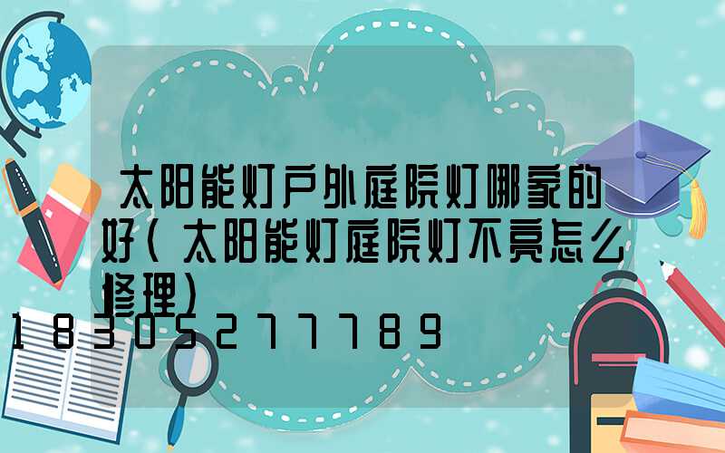 太阳能灯户外庭院灯哪家的好(太阳能灯庭院灯不亮怎么修理)