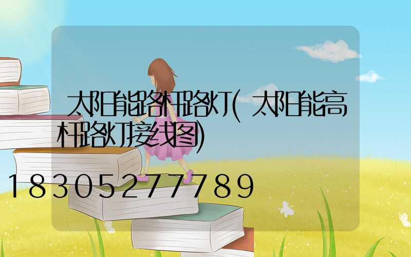 太阳能路杆路灯(太阳能高杆路灯接线图)