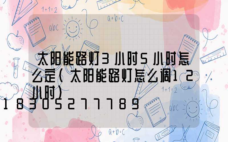 太阳能路灯3小时5小时怎么定(太阳能路灯怎么调12小时)