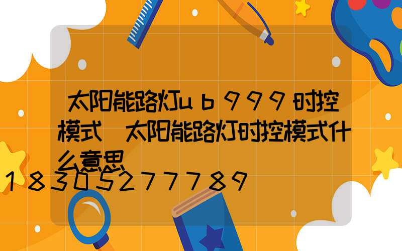 太阳能路灯ub999时控模式(太阳能路灯时控模式什么意思)