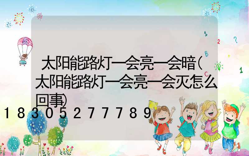 太阳能路灯一会亮一会暗(太阳能路灯一会亮一会灭怎么回事)