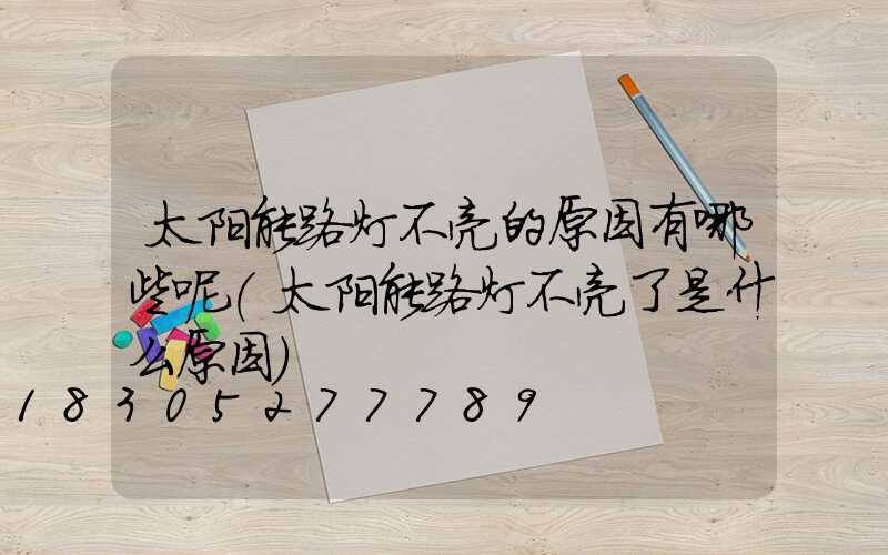 太阳能路灯不亮的原因有哪些呢(太阳能路灯不亮了是什么原因)